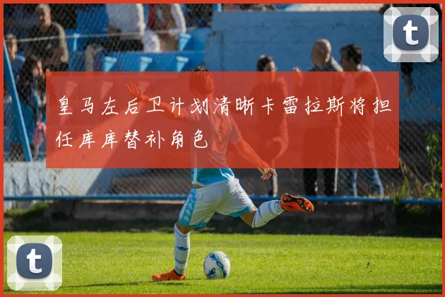 皇马左后卫计划清晰卡雷拉斯将担任库库替补角色