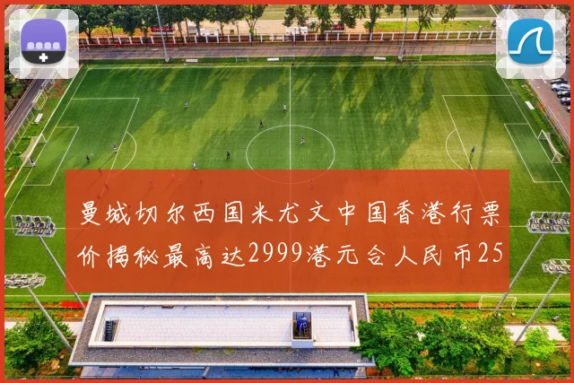 曼城切尔西国米尤文中国香港行票价揭秘最高达2999港元合人民币2598元
