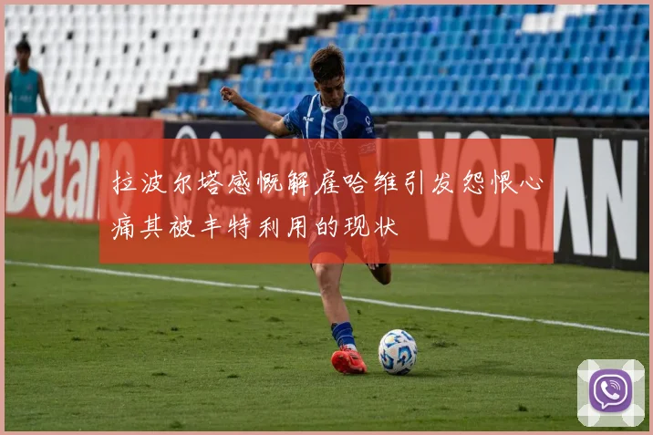 拉波尔塔感慨解雇哈维引发怨恨心痛其被丰特利用的现状