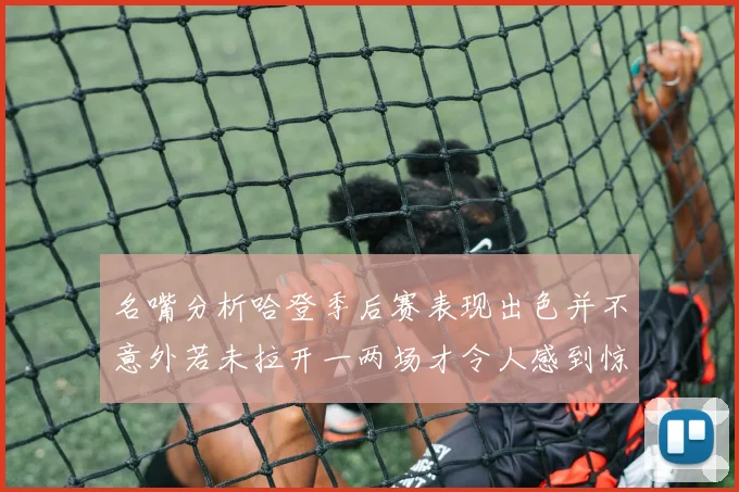 名嘴分析哈登季后赛表现出色并不意外若未拉开一两场才令人感到惊讶