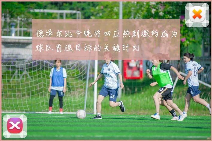 德泽尔比今晚将回应热刺邀约成为球队首选目标的关键时刻