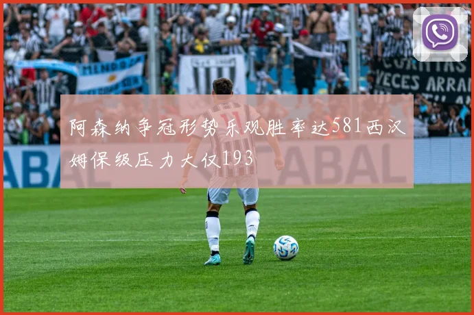阿森纳争冠形势乐观胜率达581西汉姆保级压力大仅193