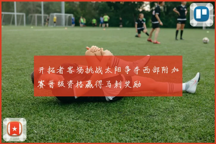 开拓者客场挑战太阳争夺西部附加赛晋级资格赢得马刺奖励