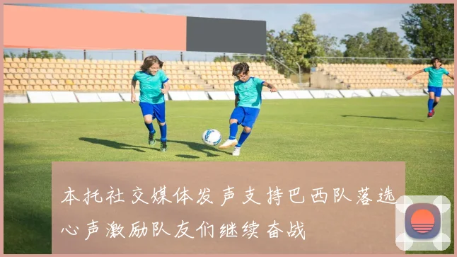 本托社交媒体发声支持巴西队落选心声激励队友们继续奋战