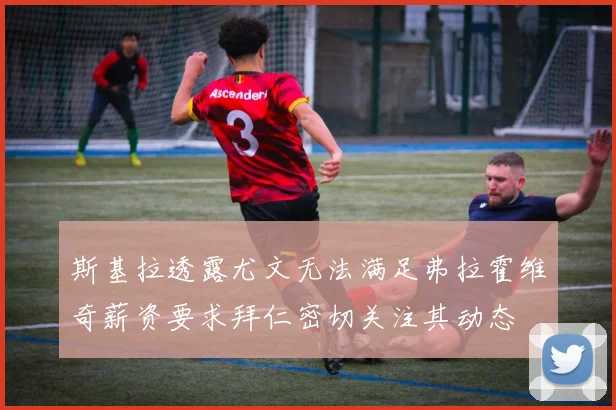 斯基拉透露尤文无法满足弗拉霍维奇薪资要求拜仁密切关注其动态