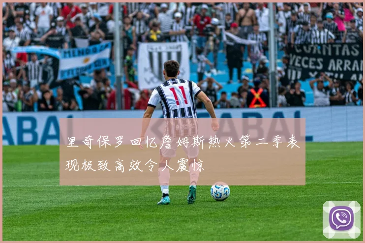 里奇保罗回忆詹姆斯热火第二季表现极致高效令人震惊