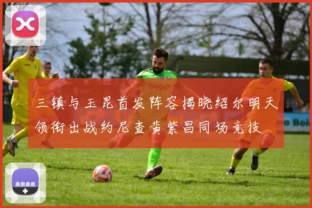 三镇与玉昆首发阵容揭晓绍尔明天领衔出战约尼查黄紫昌同场竞技