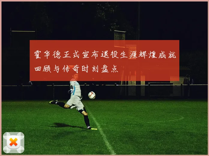 霍华德正式宣布退役生涯辉煌成就回顾与传奇时刻盘点