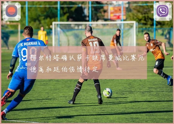 阿尔特塔确认萨卡缺席曼城比赛厄德高和廷伯伤情待定