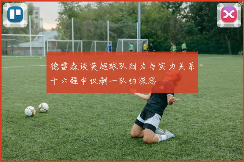 德雷森谈英超球队财力与实力关系十六强中仅剩一队的深思