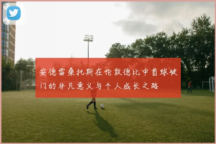 安德雷桑托斯在伦敦德比中首球破门的非凡意义与个人成长之路