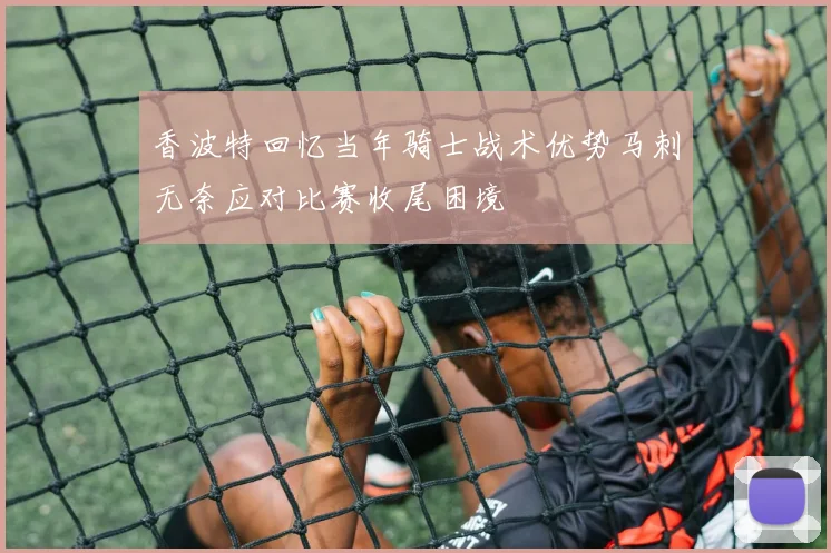 香波特回忆当年骑士战术优势马刺无奈应对比赛收尾困境