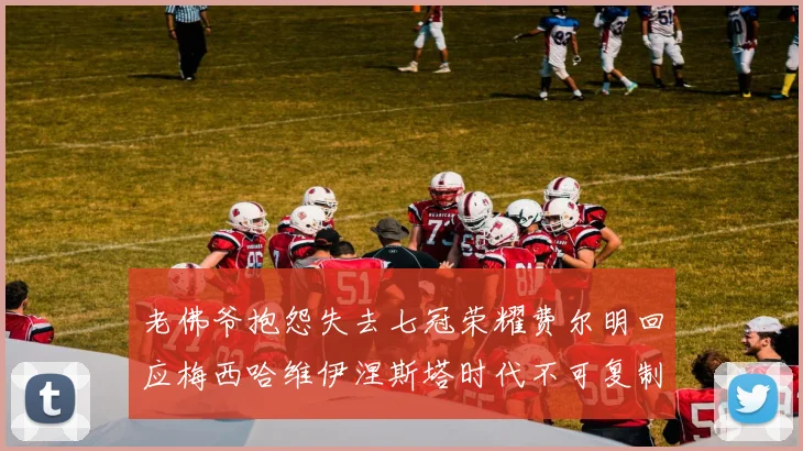老佛爷抱怨失去七冠荣耀费尔明回应梅西哈维伊涅斯塔时代不可复制
