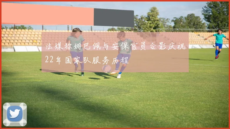 法媒称姆巴佩与安保官员合影庆祝22年国家队服务历程