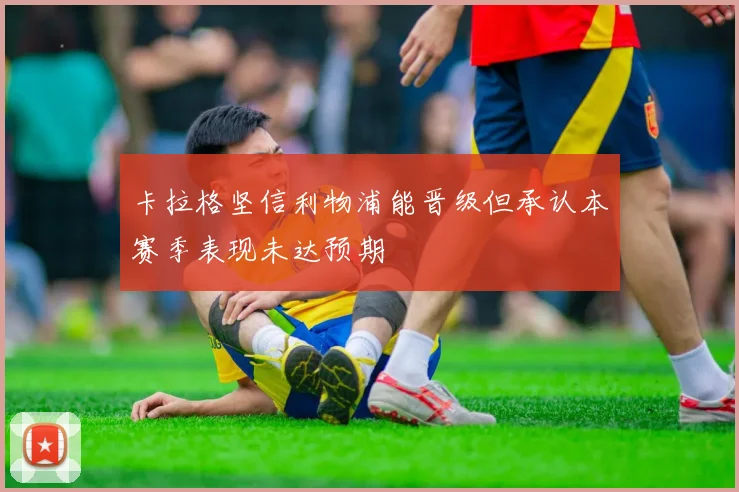 卡拉格坚信利物浦能晋级但承认本赛季表现未达预期