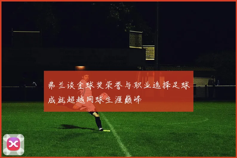 弗兰谈金球奖荣誉与职业选择足球成就超越网球生涯巅峰