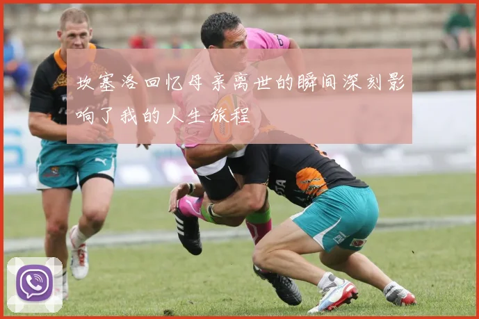坎塞洛回忆母亲离世的瞬间深刻影响了我的人生旅程