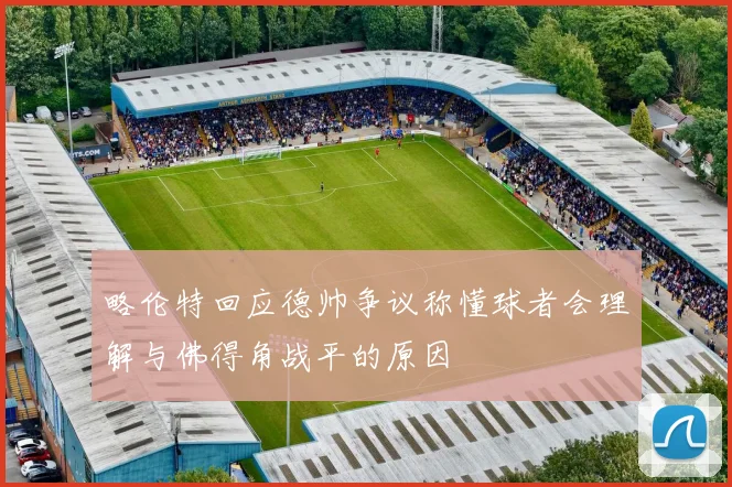略伦特回应德帅争议称懂球者会理解与佛得角战平的原因