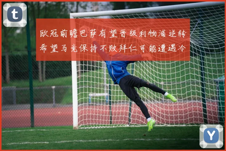 欧冠前瞻巴萨有望晋级利物浦逆转希望马竞保持不败拜仁可能遭遇冷门