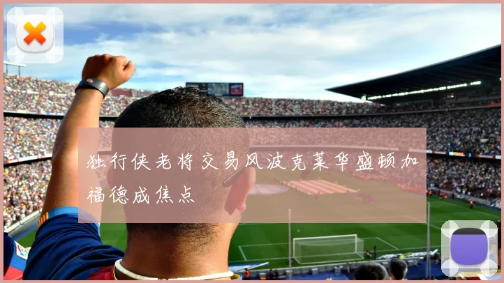 独行侠老将交易风波克莱华盛顿加福德成焦点
