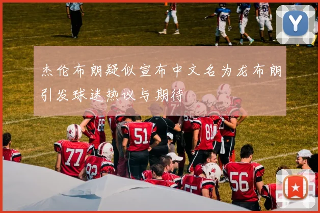 杰伦布朗疑似宣布中文名为龙布朗引发球迷热议与期待