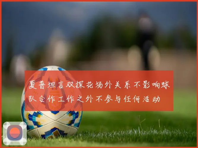 夏普坦言双探花场外关系不影响球队合作工作之外不参与任何活动