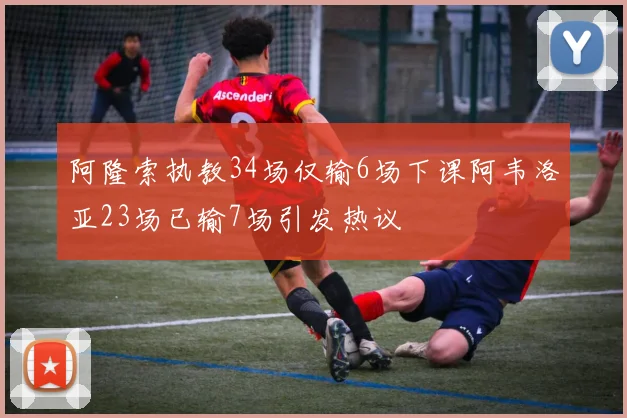 阿隆索执教34场仅输6场下课阿韦洛亚23场已输7场引发热议