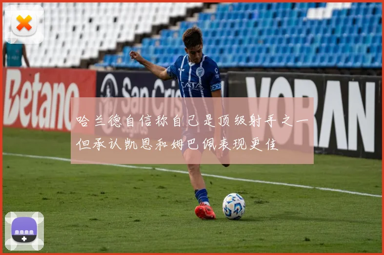 哈兰德自信称自己是顶级射手之一但承认凯恩和姆巴佩表现更佳