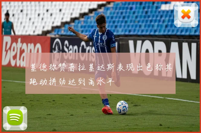 基德称赞普拉基达斯表现出色称其跑动拼劲达到高水平