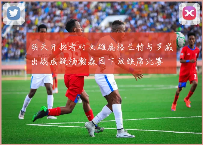 明天开拓者对决雄鹿格兰特与罗威出战成疑杨瀚森因下放缺席比赛