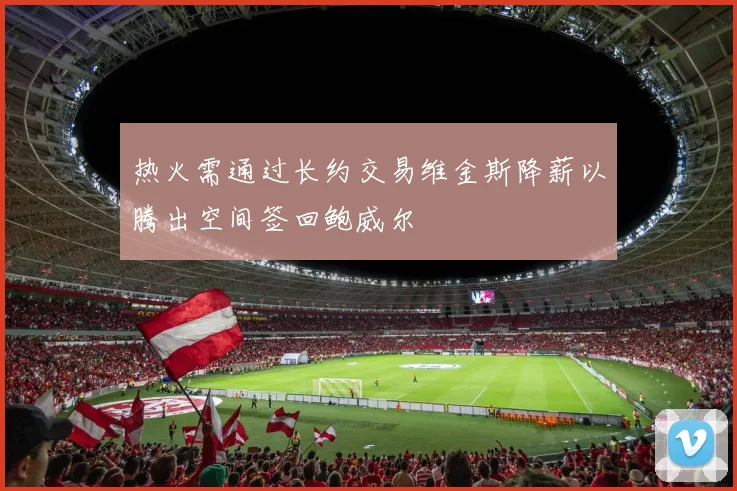 热火需通过长约交易维金斯降薪以腾出空间签回鲍威尔