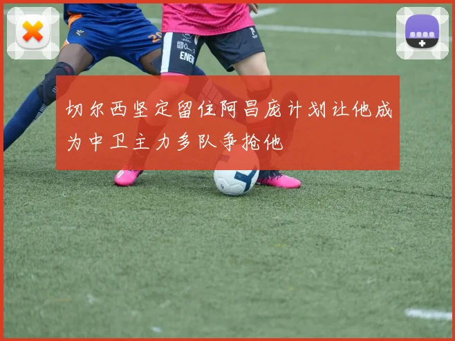 切尔西坚定留住阿昌庞计划让他成为中卫主力多队争抢他