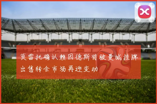 莫雷托确认赖因德斯将被曼城挂牌出售转会市场再迎变动