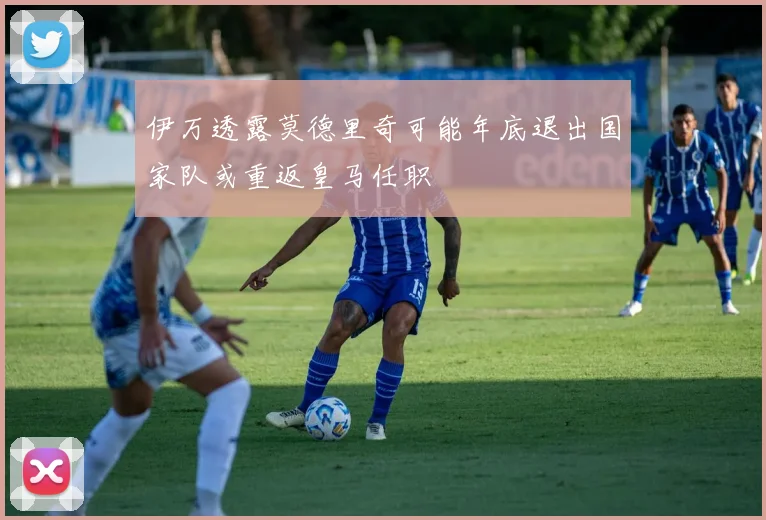 伊万透露莫德里奇可能年底退出国家队或重返皇马任职